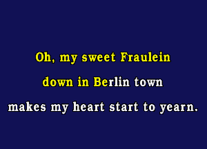 Oh. my sweet Fraulein
down in Berlin town

makes my heart start to yearn.