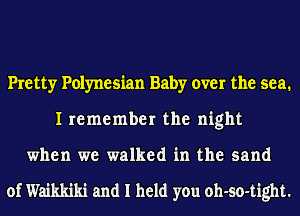 Pretty Polynesian Baby over the sea.
I remember the night

when we walked in the sand

of Waikkiki and I held you oh-so-tight.
