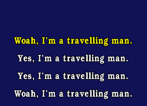 Woah. I'm a travelling man.
Yes. I'm a travelling man.
Yes. I'm a travelling man.

Woah. I'm a travelling man.