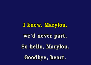 I knew. Marylou.

we'd never part.

50 hello. Marylou.

Goodbye. heart.