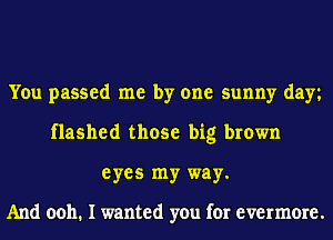 You passed me by one sunny day
flashed those big brown
eyes my way.

And 0011. I wanted you for evermore.