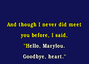 And though I never did meet

you befom. I said.

Hello. Marylou.

Goodbye. heart.
