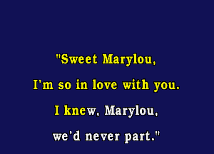 Sweet Marylou.

I'm so in love with you.

I knew. Marylou.

we d never part.
