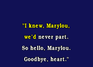 I knew. Marylou.
we'd never part.

50 hello. Marylou.

Goodbye.hearL
