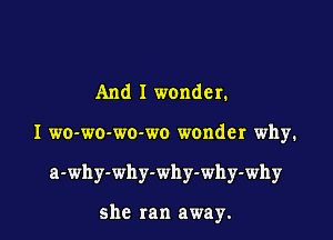 And I wonder.

I wo-wo-wo-wo wonder why.

a-why-why-why-why-why

she ran away.