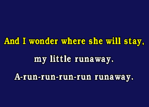 And I wonder where she will stay.
my little runaway.

A-run-run-run.-run runaway.