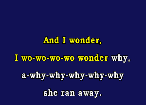 And I wonder.

I wo-wo-wo-wo wonder why.

a-why-why-why-why-why

she ran away.