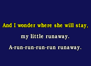 And I wonder where she will stay.
my little runaway.

A-run-run-run-run runaway.