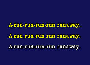 A-run-run-run-run runaway.
A-run-run-run-run runaway.

A-run-run-run-run runaway.