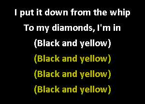I put it down from the whip
To my diamonds, I'm in
(Black and yellow)
(Black and yellow)
(Black and yellow)

(Black and yellow)