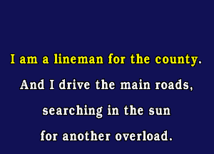 I am a lineman for the county.
And I drive the main roads.
searching in the sun

for another overload.