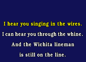 I hear you singing in the wires.
I can hear you through the whine.
And the Wichita lineman

is still on the line.