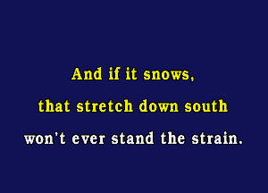 And if it snows.

that stretch down south

won't ever stand the strain.