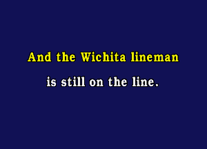 And the Wichita lineman

is still on the line.