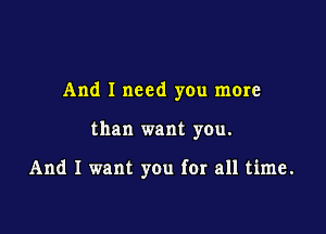 And I need you more

than want you.

And I want you for all time.