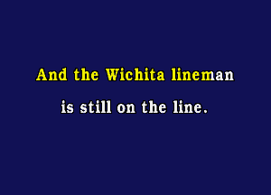 And the Wichita lineman

is still on the line.