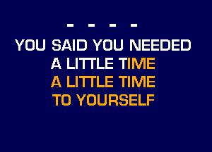 YOU SAID YOU NEEDED
A LITTLE TIME
A LITTLE TIME
TO YOURSELF