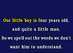 Our little boy is four years old.
and quite a little man.
So we spell out the words we don't

want him to understand.