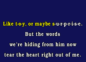 Like t-o-y. or maybe s-u-r-p-r-i-s-e.
But the words
we're hiding from him now

tear the heart right out of me.