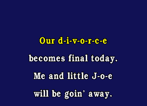 Our d-i-v-o-r-c-e
becomes final today.

Me and little J-o-e

will be goin' away.