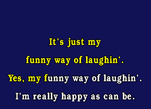 It's just my
funny way of laughin'.
Yes. my funny way of laughin'.

I'm really happy as can be.