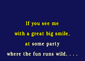 If you see me

with a great big smile.

at some party

where the fun runs wild, . . .