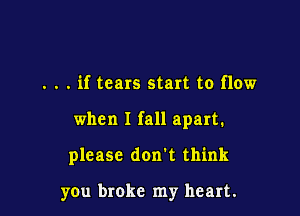 . . . if tears start to flow

when I fall apart.

please don't think

you broke my heart.