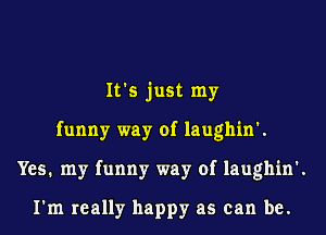 It's just my
funny way of laughin'.
Yes. my funny way of laughin'.

I'm really happy as can be.