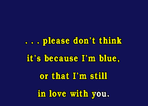 . . . please don't think
it's because I'm blue.

or that I'm still

in love with you.