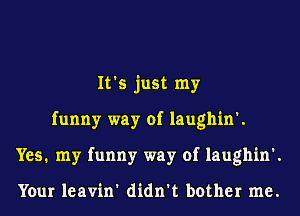 It's just my
funny way of laughin'.
Yes. my funny way of laughin'.

Your leavin' didn't bother me.