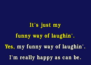 It's just my
funny way of laughin'.
Yes. my funny way of laughin'.

I'm really happy as can be.