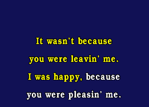 It wasn't because

you were leavin' me.

I was happy. because

you were pleasin' me.