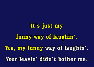 It's just my
funny way of laughin'.
Yes. my funny way of laughin'.

Your leavin' didn't bother me.