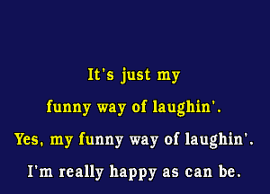 It's just my
funny way of laughin'.
Yes. my funny way of laughin'.

I'm really happy as can be.