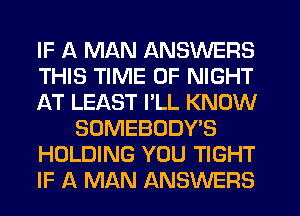 IF A MAN ANSWERS
THIS TIME OF NIGHT
IQT LEAST I'LL KNOW
SOMEBODY'S
HOLDING YOU TIGHT
IF A MAN ANSWERS