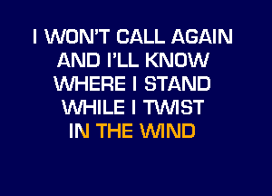 I WONIT CALL AGAIN
AND IILL KNOW
WHERE I STAND

WHILE I 'I'VVIST
IN THE WIND