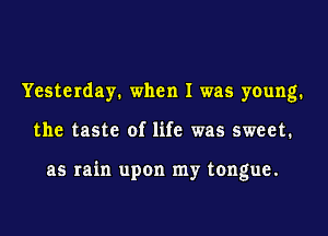 Yesterday. when I was young.
the taste of life was sweet.

as rain upon my tongue.