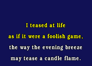 I teased at life
as if it were a foolish game.
the way the evening breeze

may tease a candle flame.