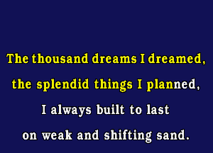 The thousand dreams I dreamed.
the splendid things I planned.
I always built to last

on weak and shifting sand.