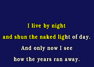 I live by night
and shun the naked light of day.
And only now I see

how the years ran away.