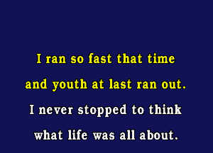 I ran so fast that time
and youth at last ran out.
I never stopped to think

what life was all about.