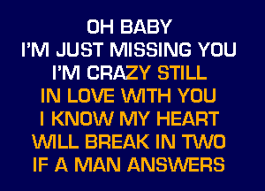 0H BABY
I'M JUST MISSING YOU
I'M CRAZY STILL
IN LOVE WITH YOU
I KNOW MY HEART
WILL BREAK IN TWO
IF A MAN ANSWERS