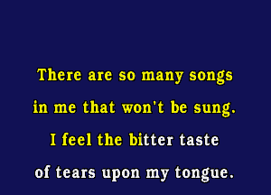 There are so many songs
in me that won't be sung.
I feel the bitter taste

of tears upon my tongue.