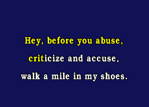 Hey. before you abuse.

criticize and accuse.

walk a mile in my shoes.