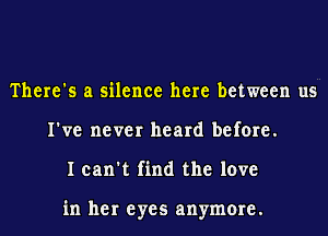 There's a silence here between us
I've never heard before.
I can't find the love

in her eyes anymore.