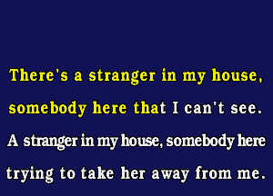 There's a stranger in my house.
somebody here that I can't see.
A stranger in my house. somebody here

trying to take her away from me.