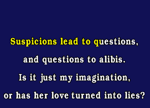 Suspicions lead to questions.
and questions to alibis.
Is it just my imagination.

or has her love turned into lies?