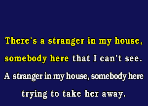 There's a stranger in my house.
somebody here that I can't see.
A stranger in my house. somebody here

trying to take her away.