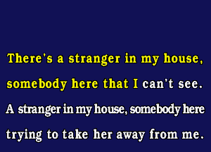 There's a stranger in my house.
somebody here that I can't see.
A stranger in my house. somebody here

trying to take her away from me.