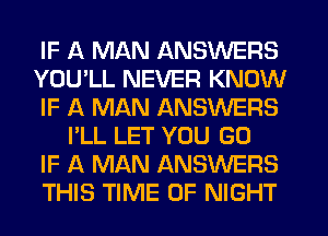 IF A MAN ANSWERS
YOU'LL NEVER KNOW
IF A MAN ANSWERS
I'LL LET YOU GO
IF A MAN ANSWERS
THIS TIME OF NIGHT